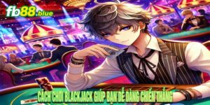 Cách Chơi Blackjack Giúp Bạn Dễ Dàng Chiến Thắng