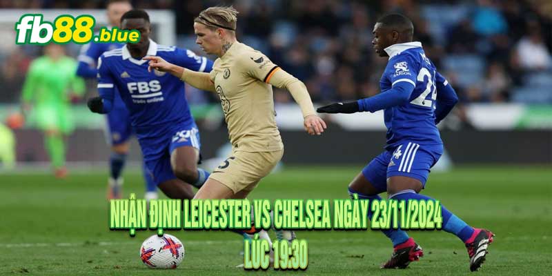 Nhận định Leicester vs Chelsea Ngày 23/11/2024