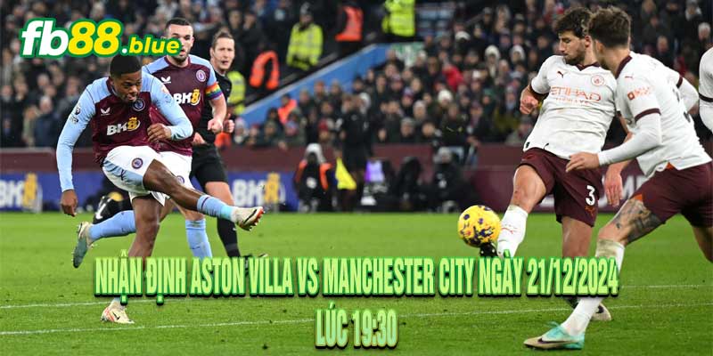 Nhận định Aston Villa vs Manchester City Ngày 21/12/2024