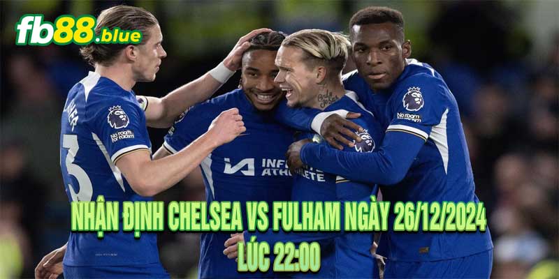 Nhận định Chelsea vs Fulham Ngày 26/12/2024