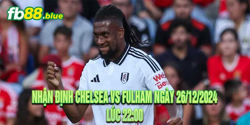 Nhận định Chelsea vs Fulham Ngày 26/12/2024