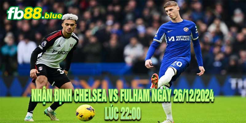 Nhận định Chelsea vs Fulham Ngày 26/12/2024