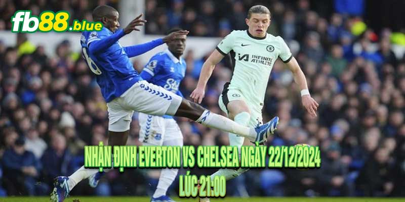 Nhận Định Everton vs Chelsea Ngày 22/12/2024