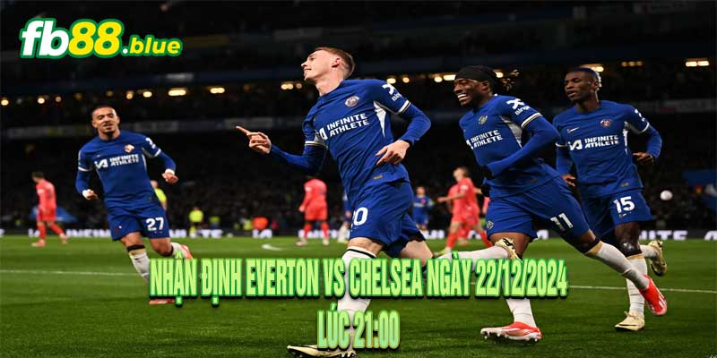 Nhận Định Everton vs Chelsea Ngày 22/12/2024