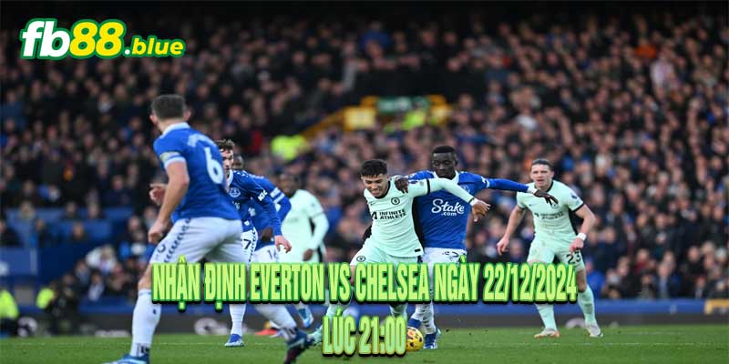 Nhận Định Everton vs Chelsea Ngày 22/12/2024