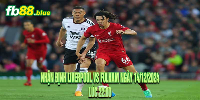 Nhận định Liverpool vs Fulham Ngày 14/12/2024