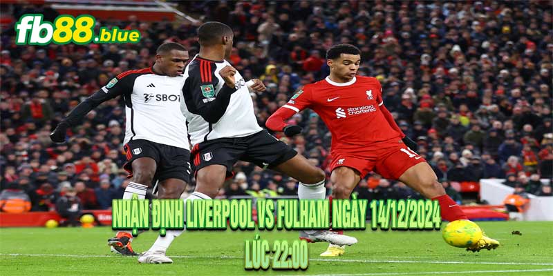 Nhận định Liverpool vs Fulham Ngày 14/12/2024