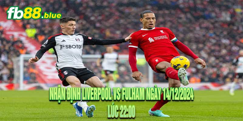 Nhận định Liverpool vs Fulham Ngày 14/12/2024