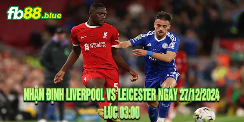 Nhận Định Liverpool vs Leicester Ngày 27/12/2024