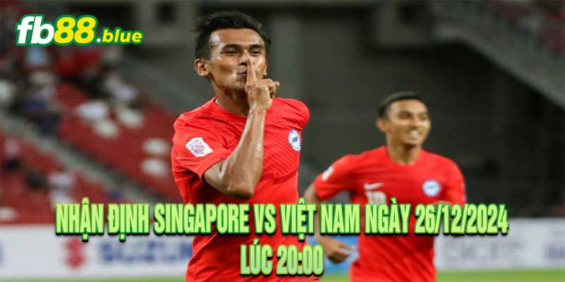 Nhận Định Singapore vs Việt Nam Ngày 26/12/2024