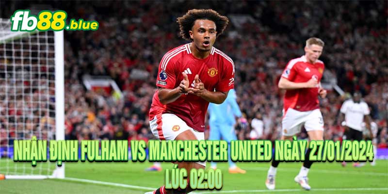 Nhận định Fulham vs Manchester United Ngày 27/01/2024