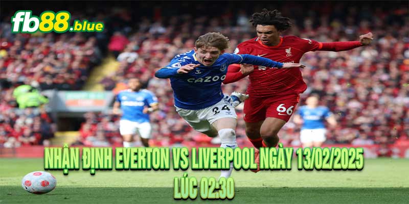 Nhận định Everton vs Liverpool Ngày 13/02/2025