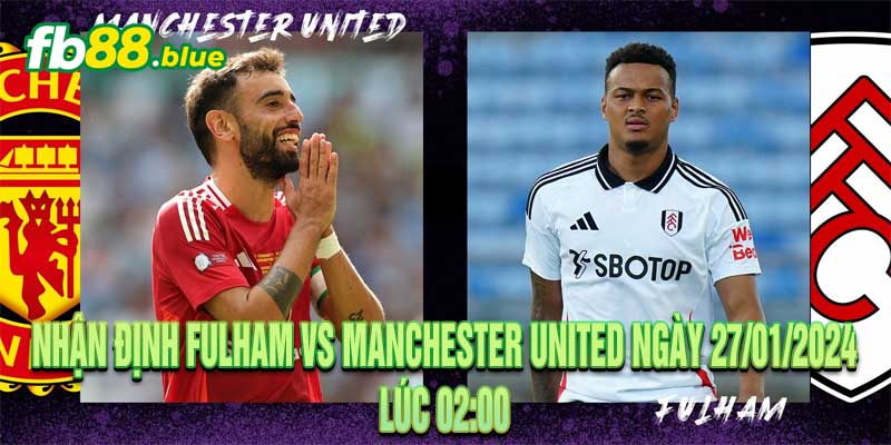 Nhận định Fulham vs Manchester United Ngày 27/01/2024