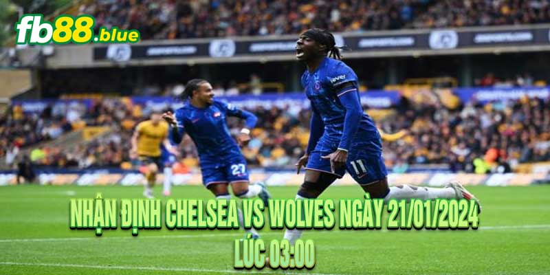 Nhận định Chelsea vs Wolves Ngày 21/01/2024