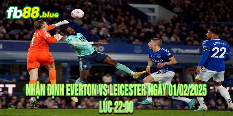 Nhận định Everton vs Leicester Ngày 01/02/2025