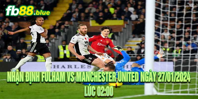 Nhận định Fulham vs Manchester United Ngày 27/01/2024