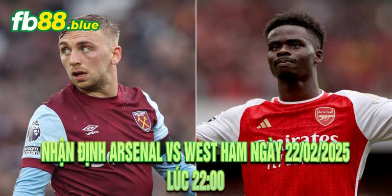 Nhận định Arsenal vs West Ham Ngày 22/02/2025