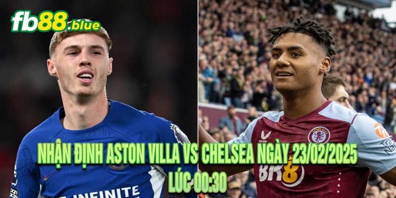 Nhận định Aston Villa vs Chelsea Ngày 23/02/2025