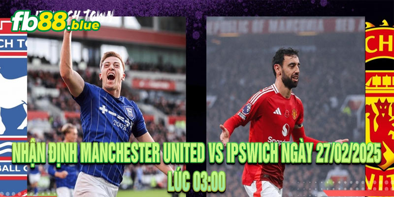 Nhận định Manchester United vs Ipswich Ngày 27/02/2025