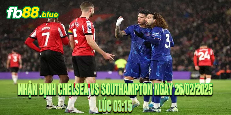 Nhận định Chelsea vs Southampton Ngày 26/02/2025