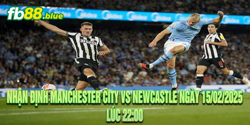 Nhận định Manchester City vs Newcastle Ngày 15/02/2025