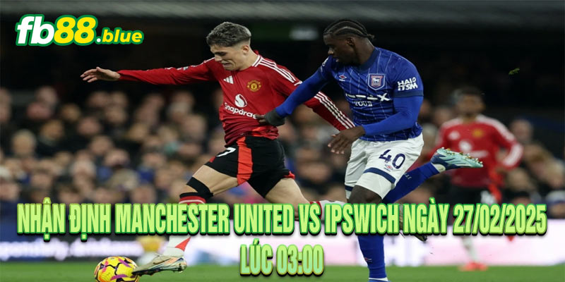 Nhận định Manchester United vs Ipswich Ngày 27/02/2025