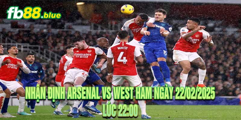 Nhận định Arsenal vs West Ham Ngày 22/02/2025