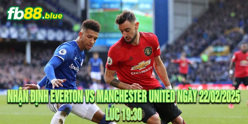 Nhận định Everton vs Manchester United Ngày 22/02/2025