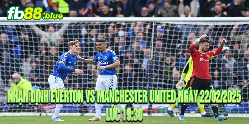 Nhận định Everton vs Manchester United Ngày 22/02/2025