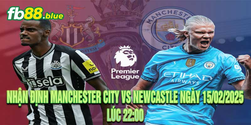 Nhận định Manchester City vs Newcastle Ngày 15/02/2025