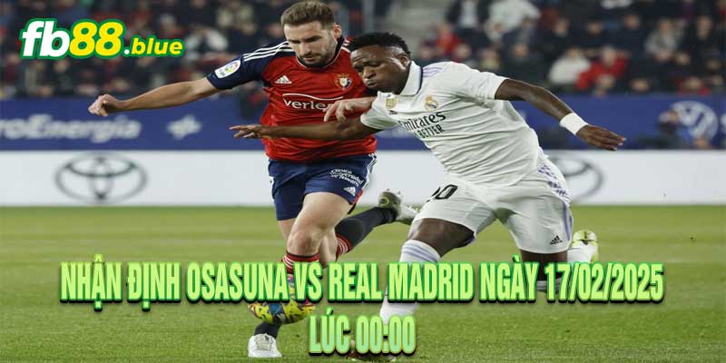 Nhận định Osasuna vs Real Madrid Ngày 17/02/2025