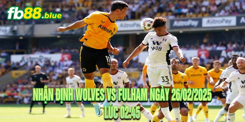 Nhận định Wolves vs Fulham Ngày 26/02/2025