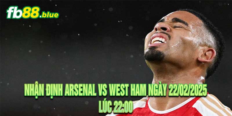 Nhận định Arsenal vs West Ham Ngày 22/02/2025