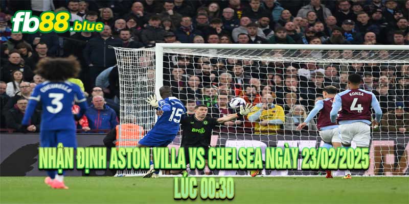 Nhận định Aston Villa vs Chelsea Ngày 23/02/2025