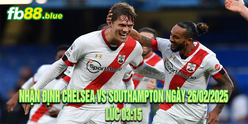 Nhận định Chelsea vs Southampton Ngày 26/02/2025