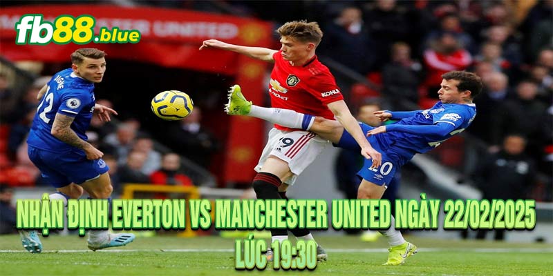 Nhận định Everton vs Manchester United Ngày 22/02/2025