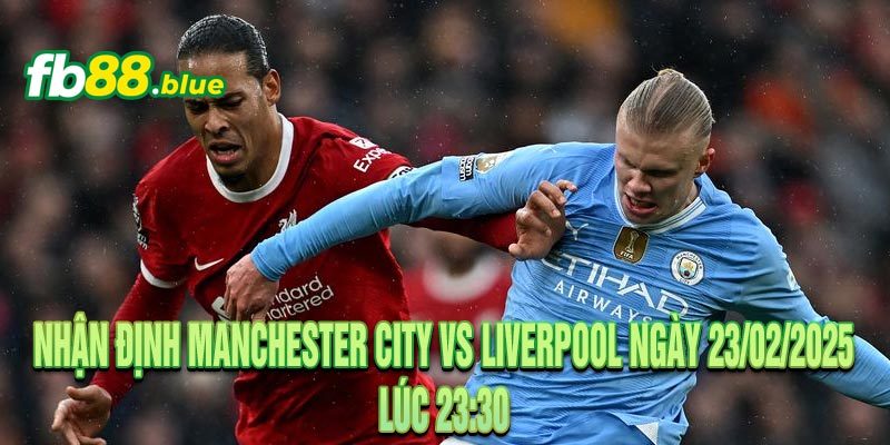 Nhận định Manchester City vs Liverpool Ngày 23/02/2025