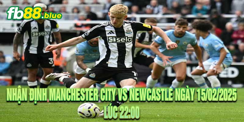 Nhận định Manchester City vs Newcastle Ngày 15/02/2025