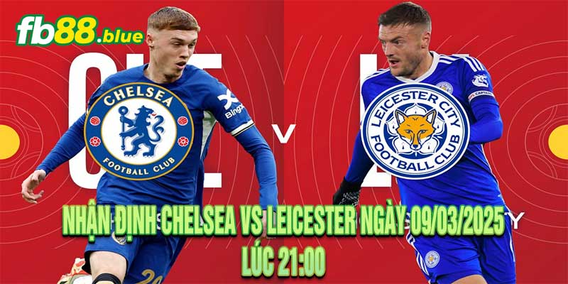 Nhận định Chelsea vs Leicester Ngày 09/03/2025