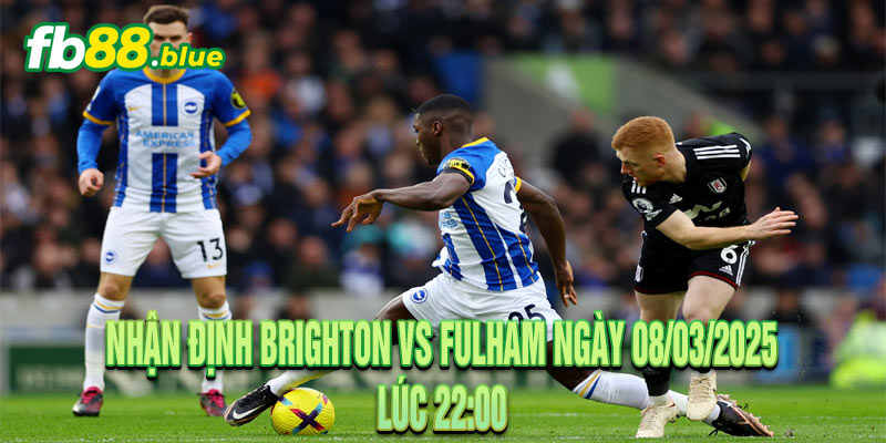 Nhận Định Brighton vs Fulham Ngày 08/03/2025