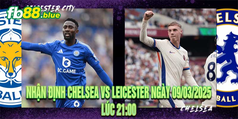 Nhận định Chelsea vs Leicester Ngày 09/03/2025