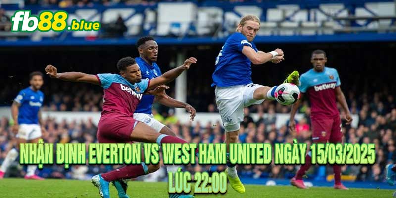 Nhận định Everton vs West Ham United Ngày 15/03/2025