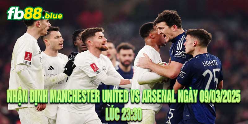 Nhận Định Manchester United vs Arsenal Ngày 09/03/2025