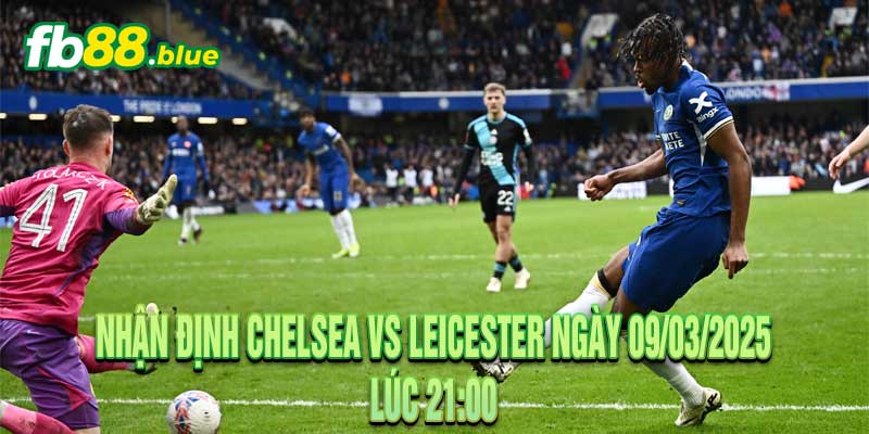 Nhận định Chelsea vs Leicester Ngày 09/03/2025