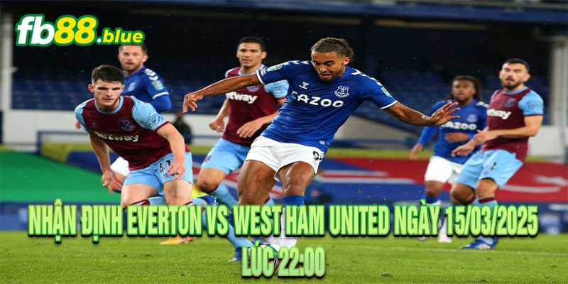 Nhận định Everton vs West Ham United Ngày 15/03/2025